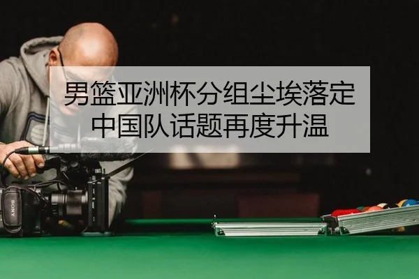 男篮亚洲杯分组尘埃落定 中国队话题再度升温